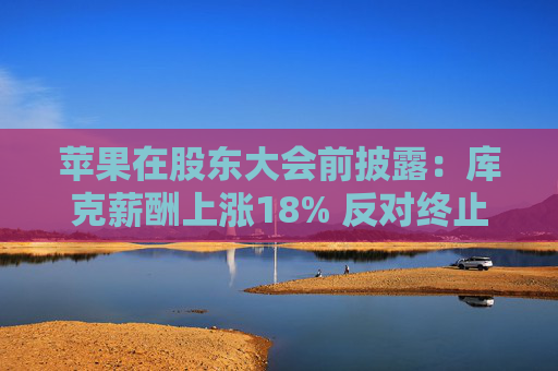苹果在股东大会前披露：库克薪酬上涨18% 反对终止多元化提案