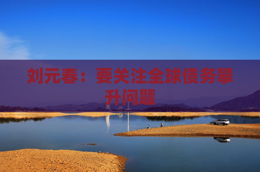 刘元春:要关注全球债务攀升问题