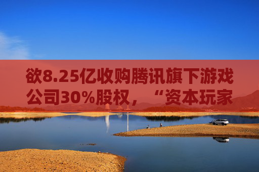 欲8.25亿收购腾讯旗下游戏公司30%股权，“资本玩家”柯利明狂扩资本版图！
