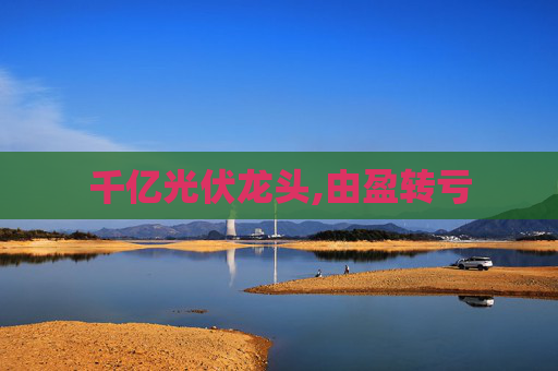 千亿光伏龙头,由盈转亏