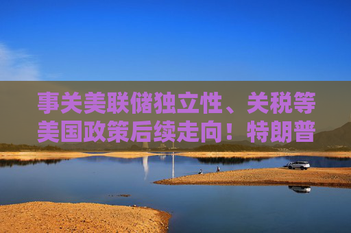 事关美联储独立性、关税等美国政策后续走向！特朗普提名财长表态了……