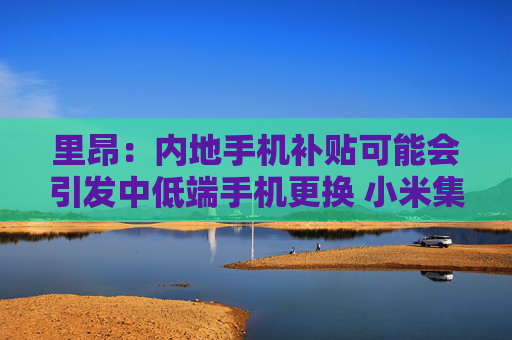 里昂：内地手机补贴可能会引发中低端手机更换 小米集团-W等将受惠