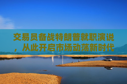 交易员备战特朗普就职演说，从此开启市场动荡新时代