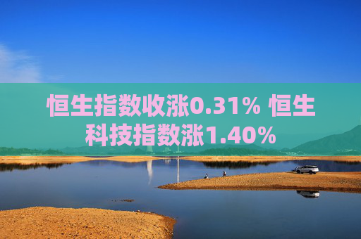 恒生指数收涨0.31% 恒生科技指数涨1.40%