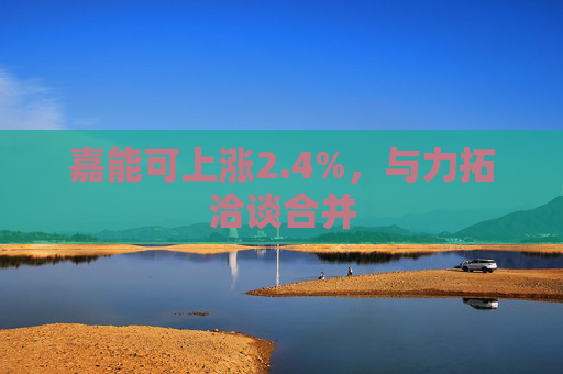 嘉能可上涨2.4%，与力拓洽谈合并
