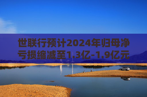 世联行预计2024年归母净亏损缩减至1.3亿-1.9亿元