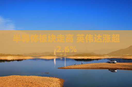 半导体板块走高 英伟达涨超2.6%