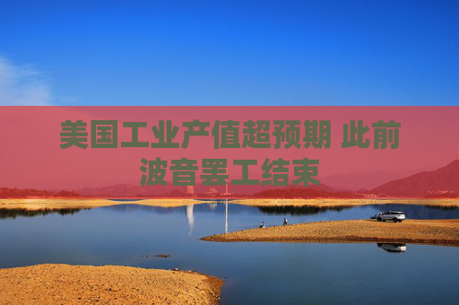 美国工业产值超预期 此前波音罢工结束