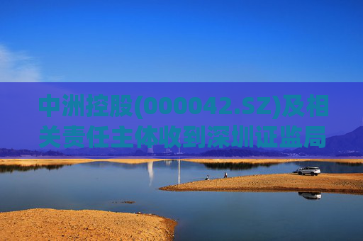 中洲控股(000042.SZ)及相关责任主体收到深圳证监局行政监管措施决定书