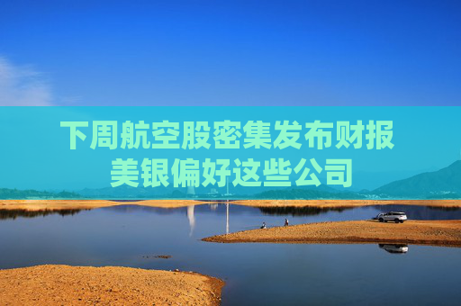 下周航空股密集发布财报 美银偏好这些公司