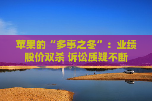 苹果的“多事之冬”：业绩股价双杀 诉讼质疑不断