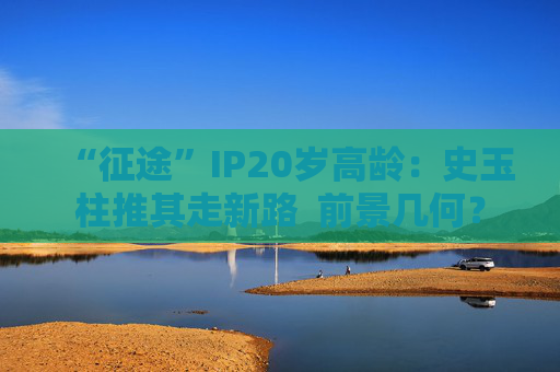 “征途”IP20岁高龄：史玉柱推其走新路  前景几何？
