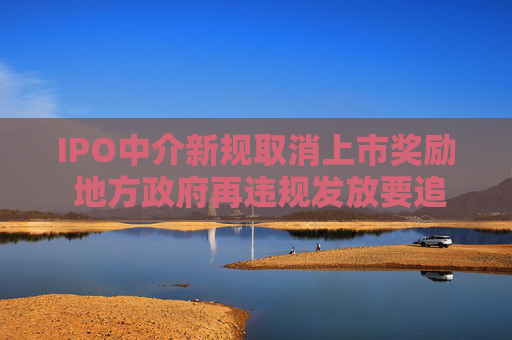IPO中介新规取消上市奖励 地方政府再违规发放要追回