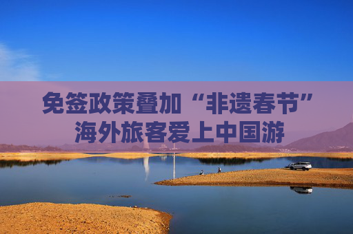 免签政策叠加“非遗春节” 海外旅客爱上中国游
