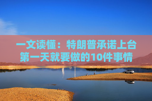 一文读懂：特朗普承诺上台第一天就要做的10件事情