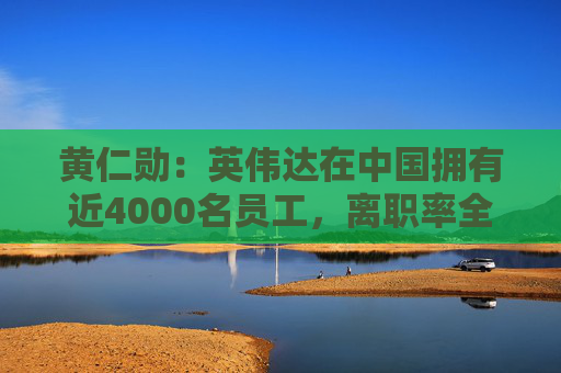 黄仁勋：英伟达在中国拥有近4000名员工，离职率全球最低