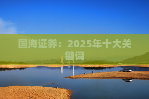 国海证券：2025年十大关键词