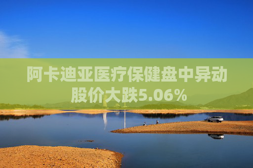 阿卡迪亚医疗保健盘中异动 股价大跌5.06%