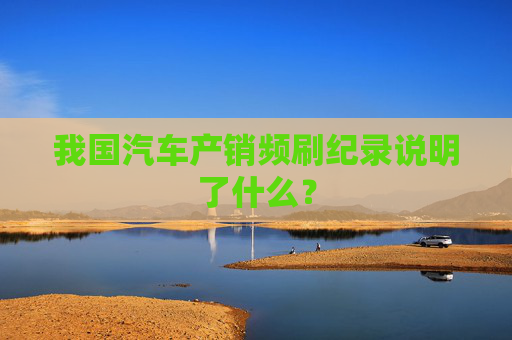 我国汽车产销频刷纪录说明了什么？