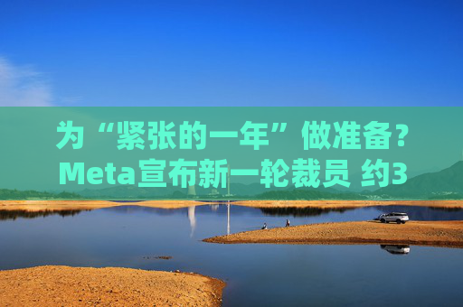 为“紧张的一年”做准备？Meta宣布新一轮裁员 约3600人受影响