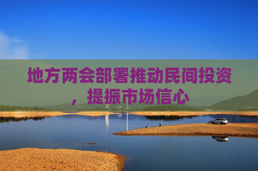 地方两会部署推动民间投资，提振市场信心