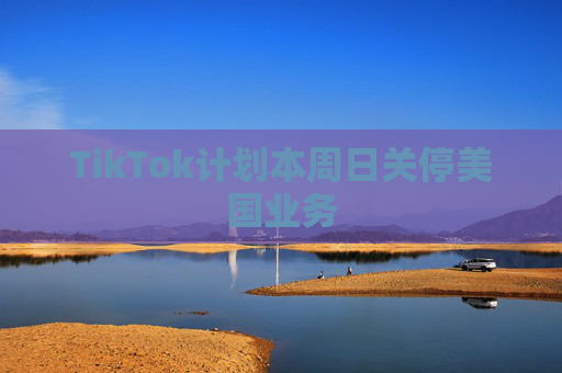 TikTok计划本周日关停美国业务