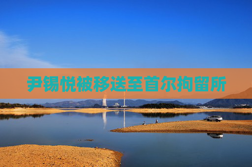 尹锡悦被移送至首尔拘留所