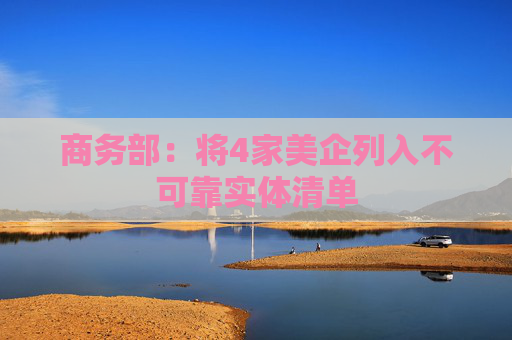 商务部：将4家美企列入不可靠实体清单