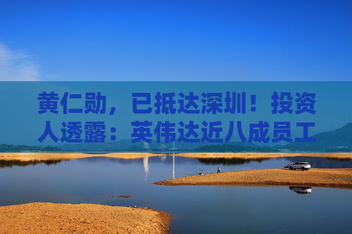 黄仁勋，已抵达深圳！投资人透露：英伟达近八成员工已是百万富翁，其中一半净资产破亿