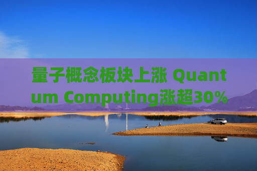 量子概念板块上涨 Quantum Computing涨超30%