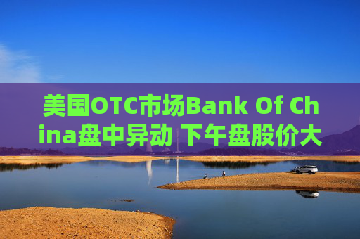 美国OTC市场Bank Of China盘中异动 下午盘股价大跌6.15%报0.488美元
