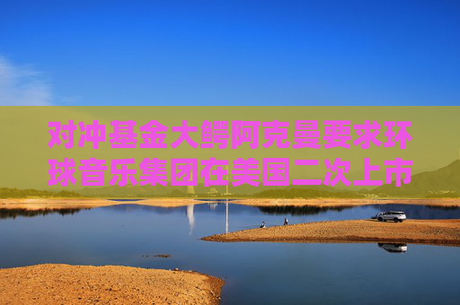 对冲基金大鳄阿克曼要求环球音乐集团在美国二次上市