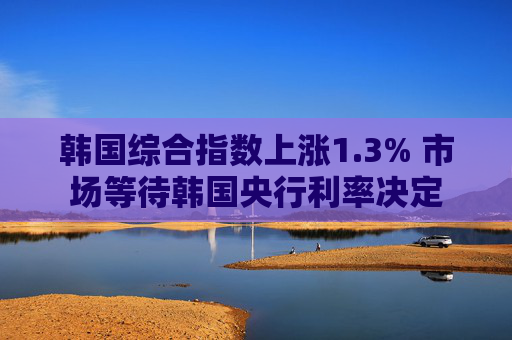 韩国综合指数上涨1.3% 市场等待韩国央行利率决定