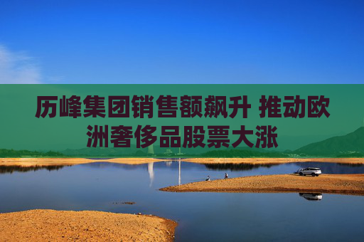 历峰集团销售额飙升 推动欧洲奢侈品股票大涨