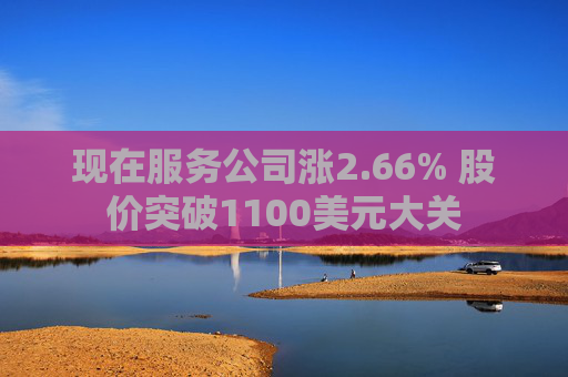 现在服务公司涨2.66% 股价突破1100美元大关