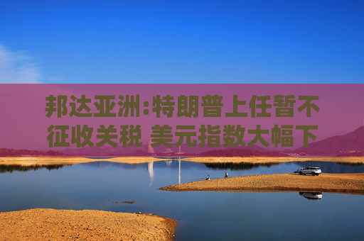 邦达亚洲:特朗普上任暂不征收关税 美元指数大幅下挫