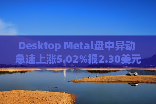 Desktop Metal盘中异动 急速上涨5.02%报2.30美元