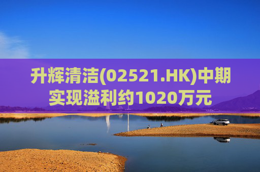 升辉清洁(02521.HK)中期实现溢利约1020万元