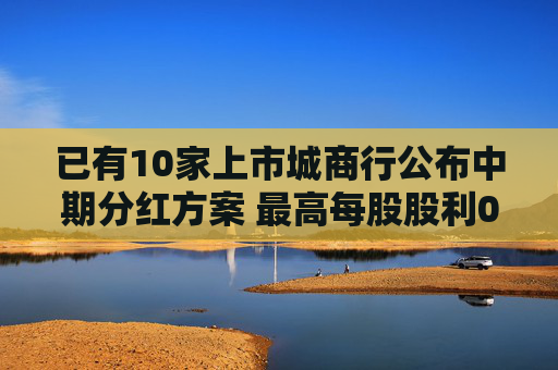 已有10家上市城商行公布中期分红方案 最高每股股利0.37元