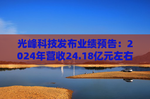 光峰科技发布业绩预告：2024年营收24.18亿元左右，同比增长9.26%左右