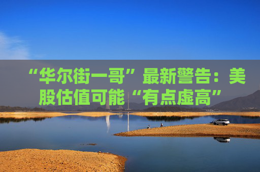 “华尔街一哥”最新警告：美股估值可能“有点虚高”