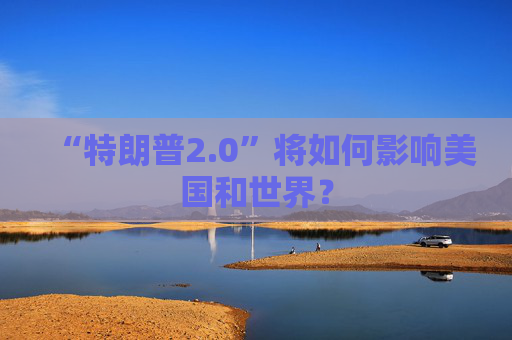 “特朗普2.0”将如何影响美国和世界？