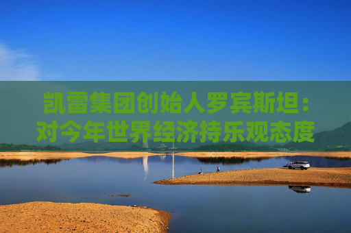凯雷集团创始人罗宾斯坦：对今年世界经济持乐观态度