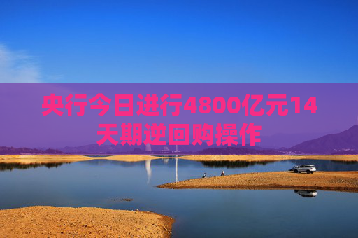 央行今日进行4800亿元14天期逆回购操作