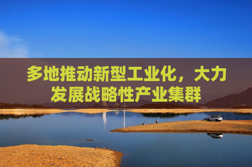 多地推动新型工业化，大力发展战略性产业集群