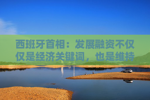 西班牙首相：发展融资不仅仅是经济关键词，也是维持周边秩序的关键前提条件