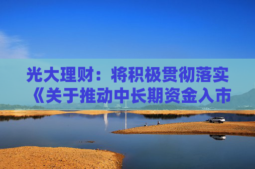 光大理财：将积极贯彻落实《关于推动中长期资金入市工作的实施方案》