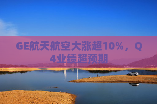 GE航天航空大涨超10%,Q4业绩超预期
