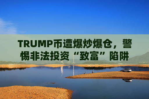 TRUMP币遭爆炒爆仓，警惕非法投资“致富”陷阱