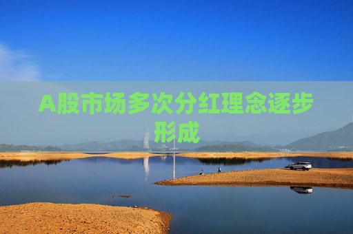 A股市场多次分红理念逐步形成